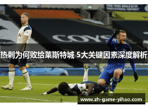 热刺为何败给莱斯特城 5大关键因素深度解析 热刺为何败给莱斯特城 5大关键因素深度解析