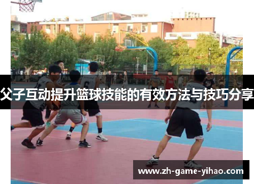父子互动提升篮球技能的有效方法与技巧分享