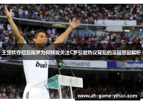 王楚钦夺冠后陈梦为何转发关注C罗引发热议背后的深层原因解析 王楚钦夺冠后陈梦为何转发关注C罗引发热议背后的深层原因解析