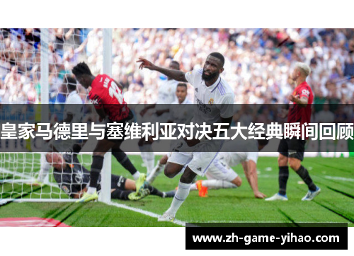 皇家马德里与塞维利亚对决五大经典瞬间回顾 皇家马德里与塞维利亚对决五大经典瞬间回顾