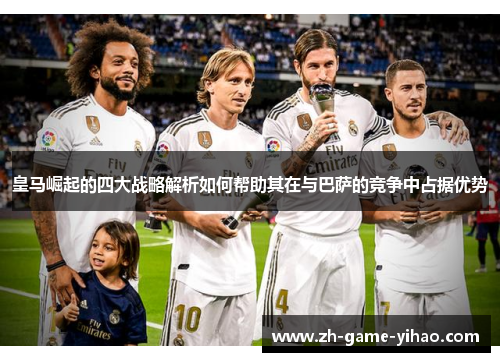 皇马崛起的四大战略解析如何帮助其在与巴萨的竞争中占据优势
