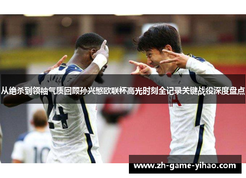 从绝杀到领袖气质回顾孙兴慜欧联杯高光时刻全记录关键战役深度盘点 从绝杀到领袖气质回顾孙兴慜欧联杯高光时刻全记录关键战役深度盘点