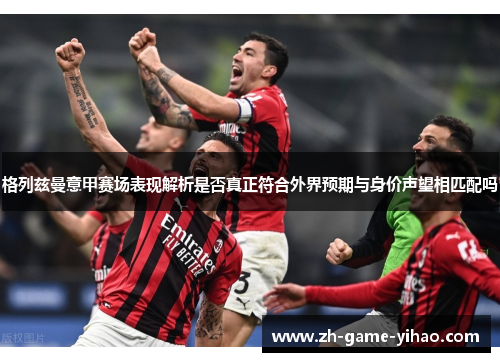 格列兹曼意甲赛场表现解析是否真正符合外界预期与身价声望相匹配吗 格列兹曼意甲赛场表现解析是否真正符合外界预期与身价声望相匹配吗