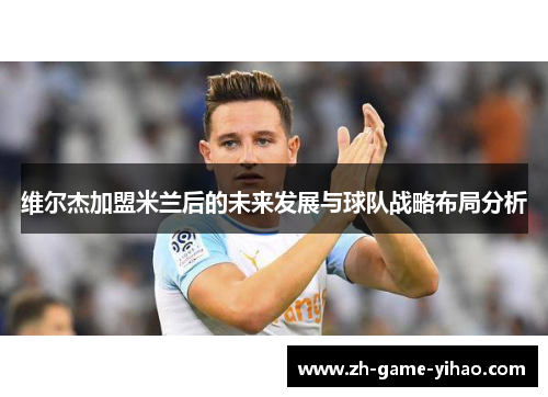 维尔杰加盟米兰后的未来发展与球队战略布局分析