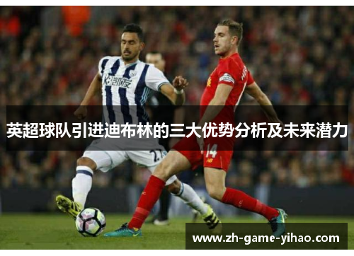 英超球队引进迪布林的三大优势分析及未来潜力 英超球队引进迪布林的三大优势分析及未来潜力