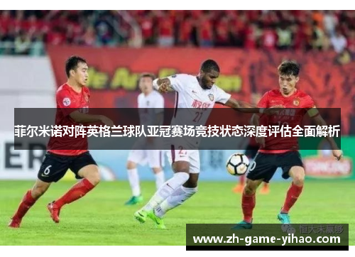 菲尔米诺对阵英格兰球队亚冠赛场竞技状态深度评估全面解析
