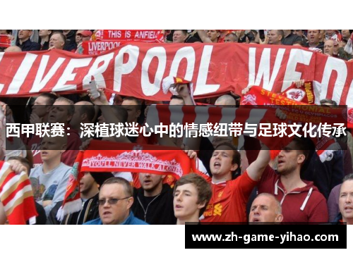 西甲联赛：深植球迷心中的情感纽带与足球文化传承