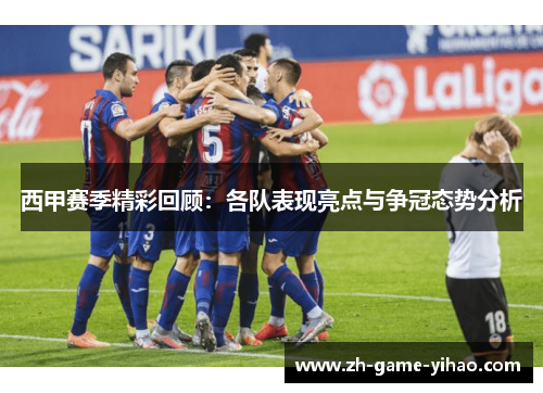 西甲赛季精彩回顾：各队表现亮点与争冠态势分析