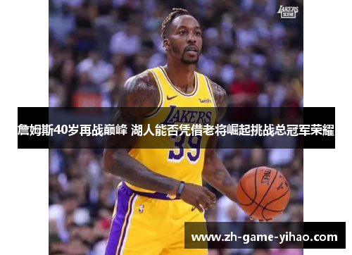 詹姆斯40岁再战巅峰 湖人能否凭借老将崛起挑战总冠军荣耀 詹姆斯40岁再战巅峰 湖人能否凭借老将崛起挑战总冠军荣耀