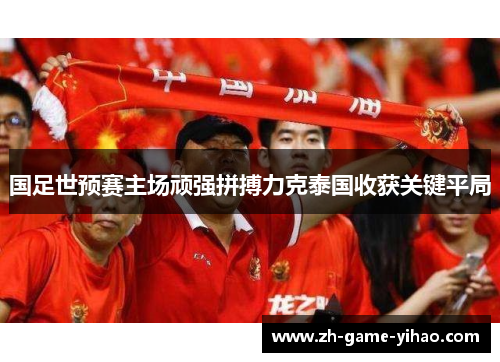 国足世预赛主场顽强拼搏力克泰国收获关键平局 国足世预赛主场顽强拼搏力克泰国收获关键平局