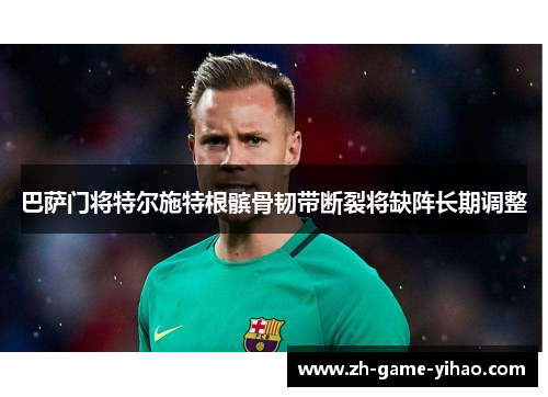 巴萨门将特尔施特根髌骨韧带断裂将缺阵长期调整 巴萨门将特尔施特根髌骨韧带断裂将缺阵长期调整