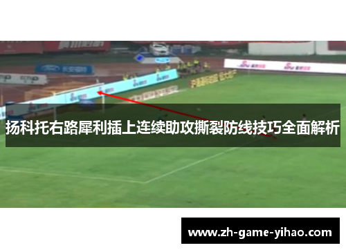 扬科托右路犀利插上连续助攻撕裂防线技巧全面解析 扬科托右路犀利插上连续助攻撕裂防线技巧全面解析