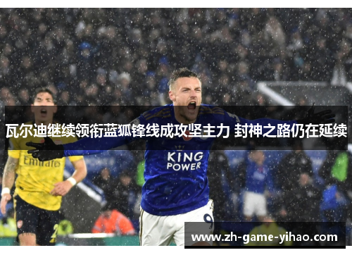 瓦尔迪继续领衔蓝狐锋线成攻坚主力 封神之路仍在延续 瓦尔迪继续领衔蓝狐锋线成攻坚主力 封神之路仍在延续