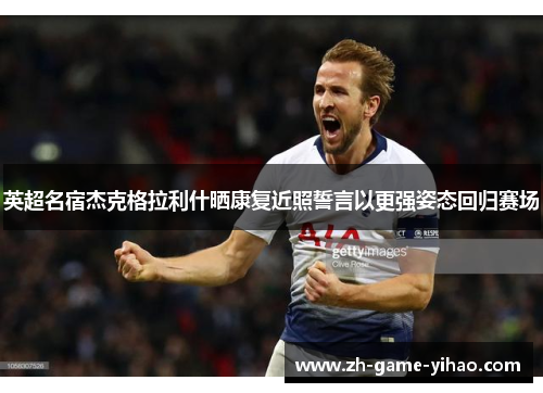 英超名宿杰克格拉利什晒康复近照誓言以更强姿态回归赛场 英超名宿杰克格拉利什晒康复近照誓言以更强姿态回归赛场