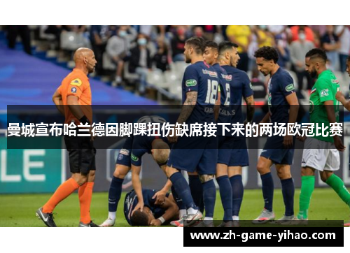 曼城宣布哈兰德因脚踝扭伤缺席接下来的两场欧冠比赛 曼城宣布哈兰德因脚踝扭伤缺席接下来的两场欧冠比赛
