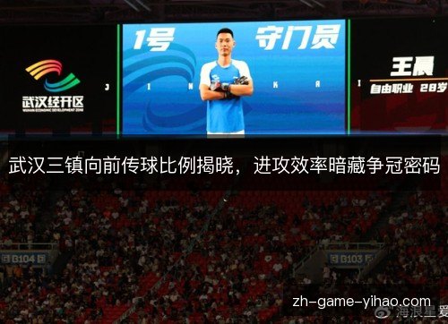 武汉三镇向前传球比例揭晓,进攻效率暗藏争冠密码 武汉三镇向前传球比例揭晓,进攻效率暗藏争冠密码