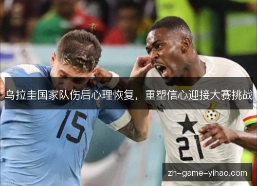 乌拉圭国家队伤后心理恢复,重塑信心迎接大赛挑战 乌拉圭国家队伤后心理恢复,重塑信心迎接大赛挑战