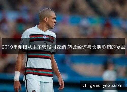 2019年佩佩从里尔转投阿森纳 转会经过与长期影响的复盘